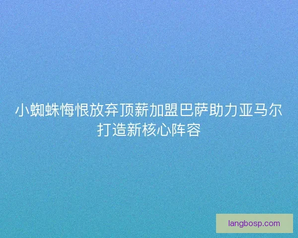 小蜘蛛悔恨放弃顶薪加盟巴萨助力亚马尔打造新核心阵容