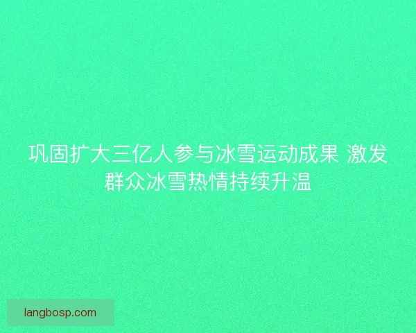 巩固扩大三亿人参与冰雪运动成果 激发群众冰雪热情持续升温